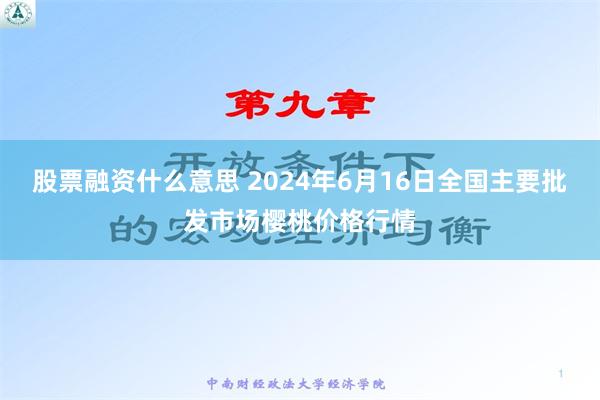   股票融资什么意思 2024年6月16日全国主要批发市场樱桃价格行情