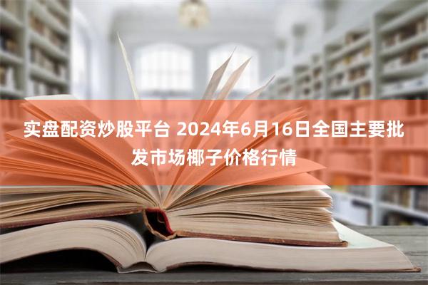   实盘配资炒股平台 2024年6月16日全国主要批发市场椰子价格行情