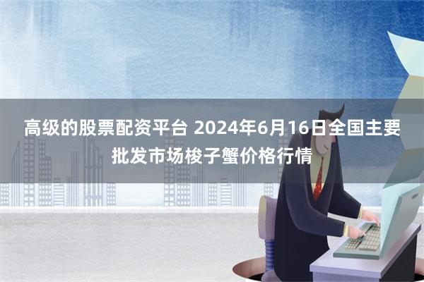   高级的股票配资平台 2024年6月16日全国主要批发市场梭子蟹价格行情