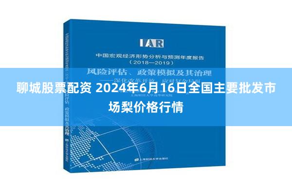   聊城股票配资 2024年6月16日全国主要批发市场梨价格行情