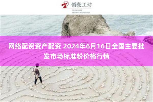   网络配资资产配资 2024年6月16日全国主要批发市场标准粉价格行情