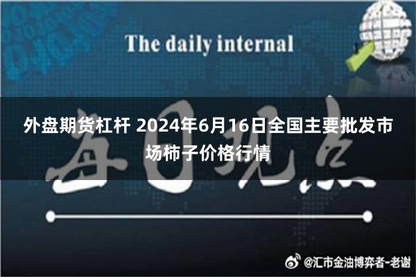   外盘期货杠杆 2024年6月16日全国主要批发市场柿子价格行情