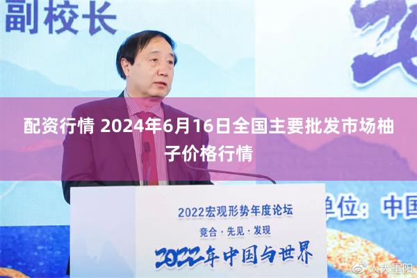   配资行情 2024年6月16日全国主要批发市场柚子价格行情