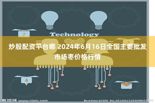   炒股配资平台哪 2024年6月16日全国主要批发市场枣价格行情