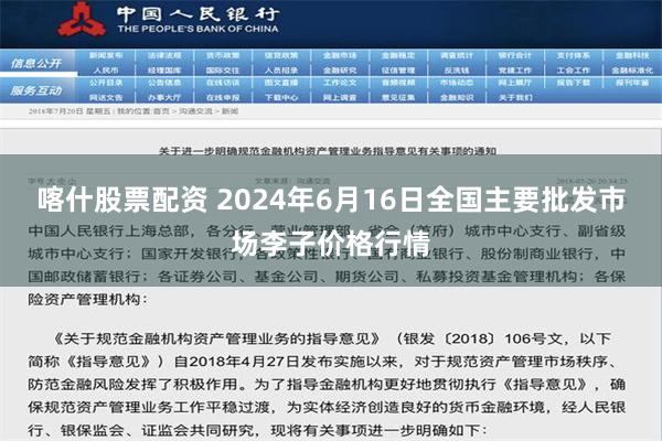   喀什股票配资 2024年6月16日全国主要批发市场李子价格行情