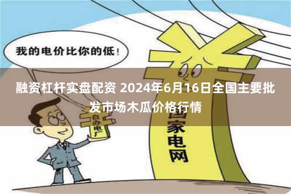   融资杠杆实盘配资 2024年6月16日全国主要批发市场木瓜价格行情