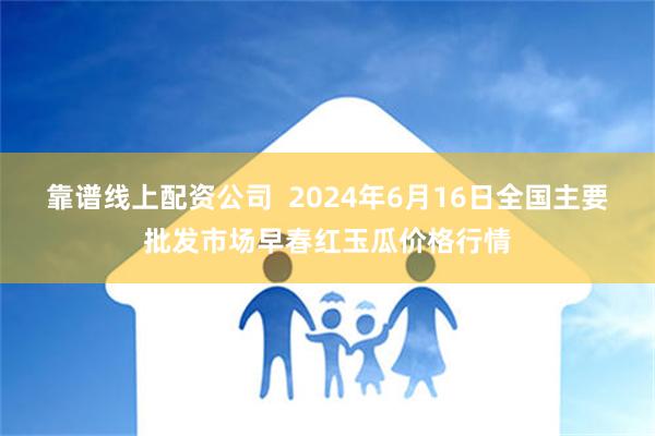   靠谱线上配资公司  2024年6月16日全国主要批发市场早春红玉瓜价格行情