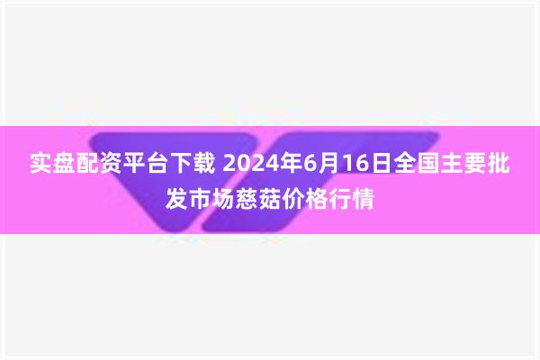   实盘配资平台下载 2024年6月16日全国主要批发市场慈菇价格行情