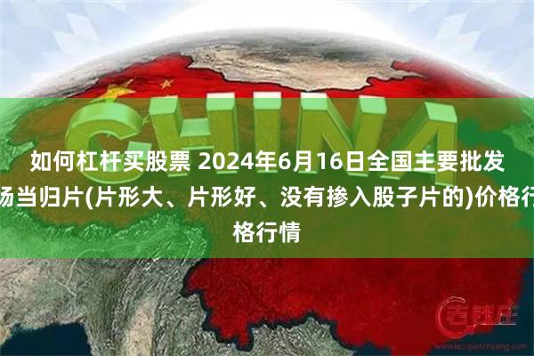   如何杠杆买股票 2024年6月16日全国主要批发市场当归片(片形大、片形好、没有掺入股子片的)价格行情