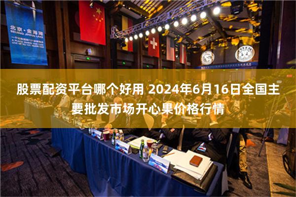   股票配资平台哪个好用 2024年6月16日全国主要批发市场开心果价格行情