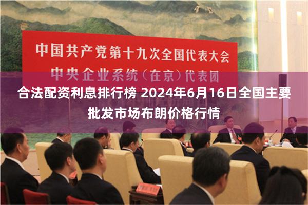   合法配资利息排行榜 2024年6月16日全国主要批发市场布朗价格行情