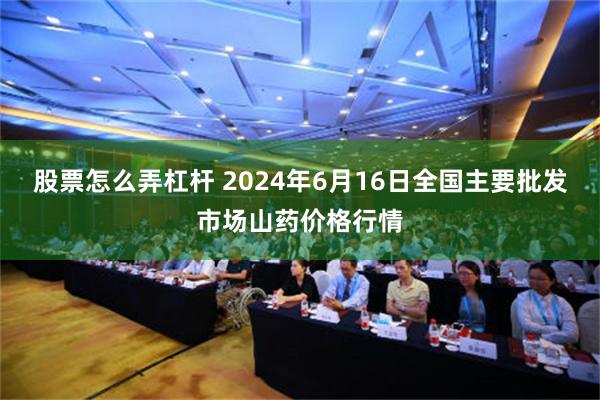   股票怎么弄杠杆 2024年6月16日全国主要批发市场山药价格行情