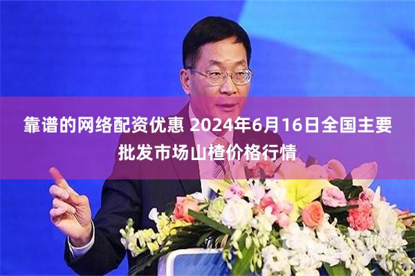   靠谱的网络配资优惠 2024年6月16日全国主要批发市场山楂价格行情