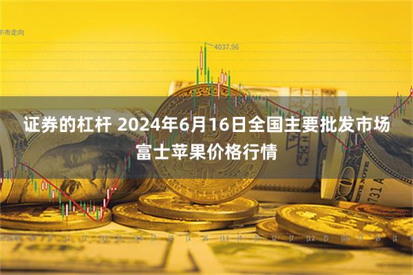   证券的杠杆 2024年6月16日全国主要批发市场富士苹果价格行情