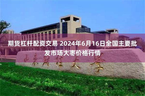   期货杠杆配资交易 2024年6月16日全国主要批发市场大枣价格行情