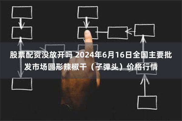   股票配资没放开吗 2024年6月16日全国主要批发市场圆形辣椒干（子弹头）价格行情