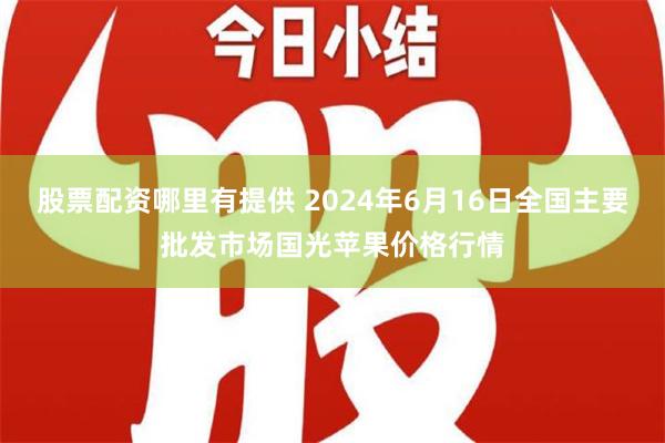   股票配资哪里有提供 2024年6月16日全国主要批发市场国光苹果价格行情