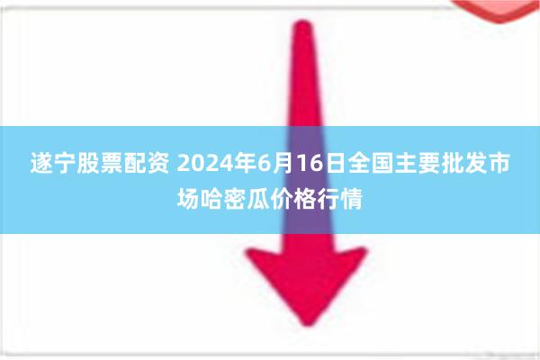   遂宁股票配资 2024年6月16日全国主要批发市场哈密瓜价格行情