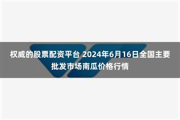   权威的股票配资平台 2024年6月16日全国主要批发市场南瓜价格行情