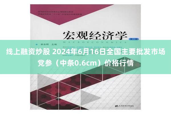   线上融资炒股 2024年6月16日全国主要批发市场党参（中条0.6cm）价格行情