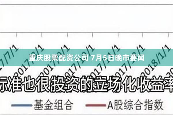   重庆股票配资公司 7月5日晚市要闻