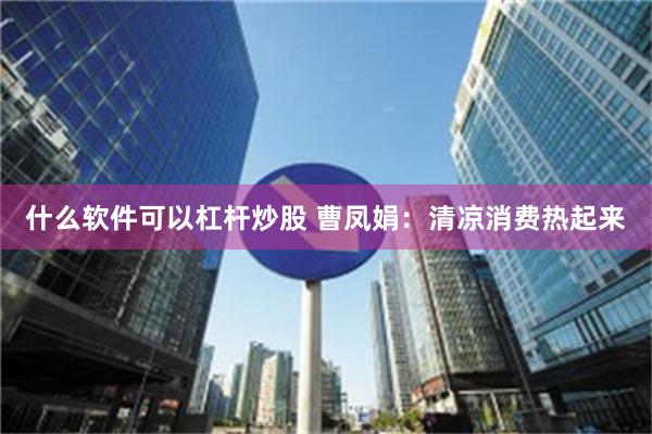   什么软件可以杠杆炒股 曹凤娟：清凉消费热起来