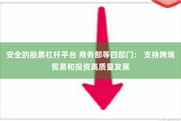   安全的股票杠杆平台 商务部等四部门： 支持跨境贸易和投资高质量发展