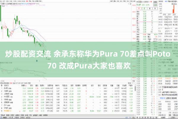   炒股配资交流 余承东称华为Pura 70差点叫Poto 70 改成Pura大家也喜欢