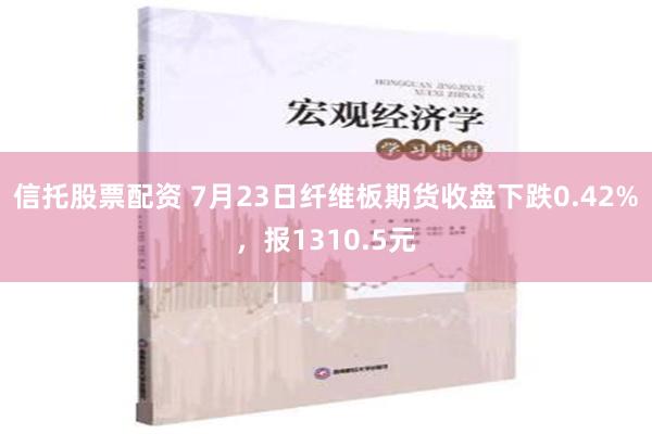   信托股票配资 7月23日纤维板期货收盘下跌0.42%，报1310.5元