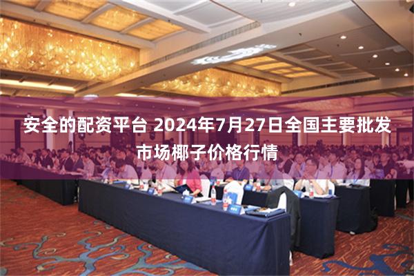   安全的配资平台 2024年7月27日全国主要批发市场椰子价格行情