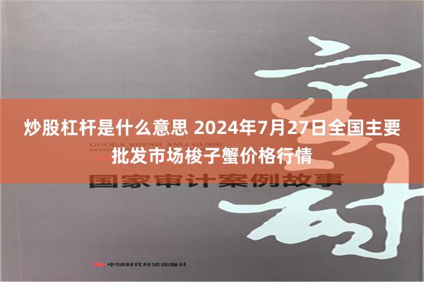   炒股杠杆是什么意思 2024年7月27日全国主要批发市场梭子蟹价格行情