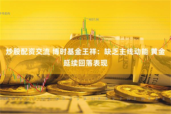   炒股配资交流 博时基金王祥：缺乏主线动能 黄金延续回落表现