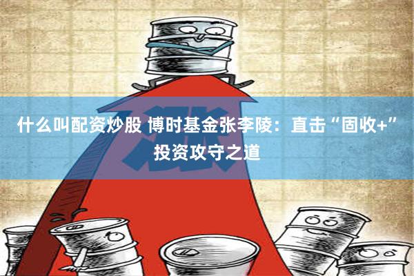   什么叫配资炒股 博时基金张李陵：直击“固收+”投资攻守之道