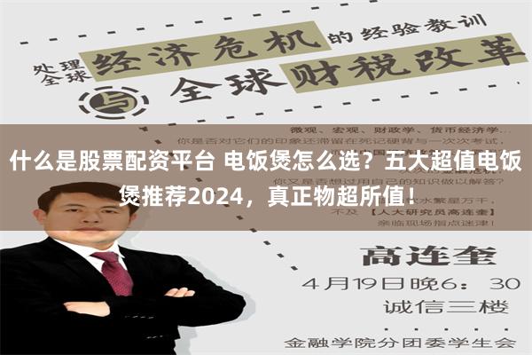   什么是股票配资平台 电饭煲怎么选？五大超值电饭煲推荐2024，真正物超所值！