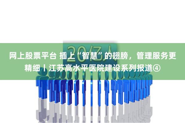   网上股票平台 插上“智慧”的翅膀，管理服务更精细丨江苏高水平医院建设系列报道④