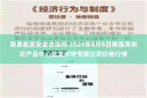   股票配资安全合法吗 2024年8月6日南昌深圳农产品中心批发市场有限公司价格行情