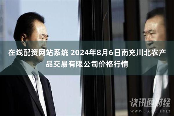   在线配资网站系统 2024年8月6日南充川北农产品交易有限公司价格行情