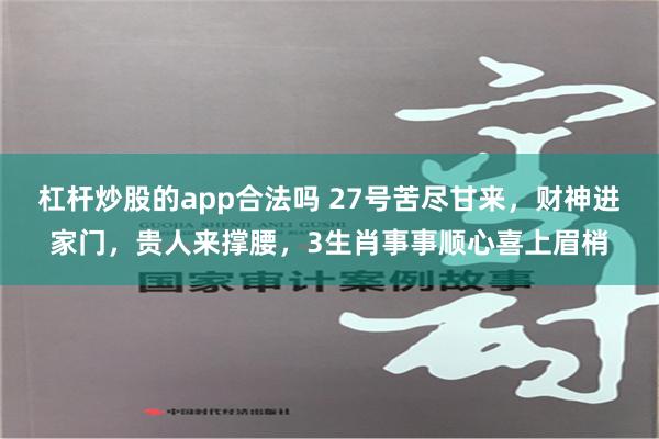   杠杆炒股的app合法吗 27号苦尽甘来，财神进家门，贵人来撑腰，3生肖事事顺心喜上眉梢