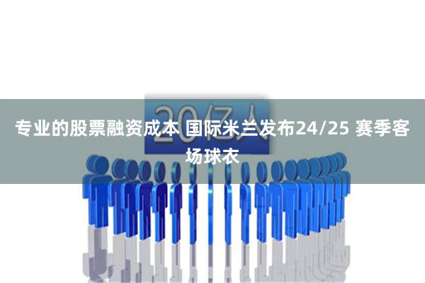   专业的股票融资成本 国际米兰发布24/25 赛季客场球衣