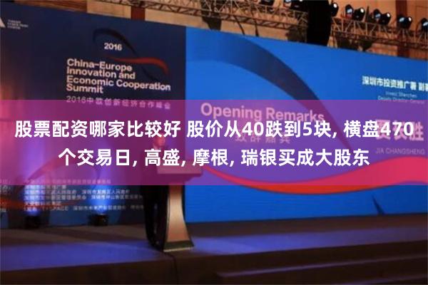   股票配资哪家比较好 股价从40跌到5块, 横盘470个交易日, 高盛, 摩根, 瑞银买成大股东