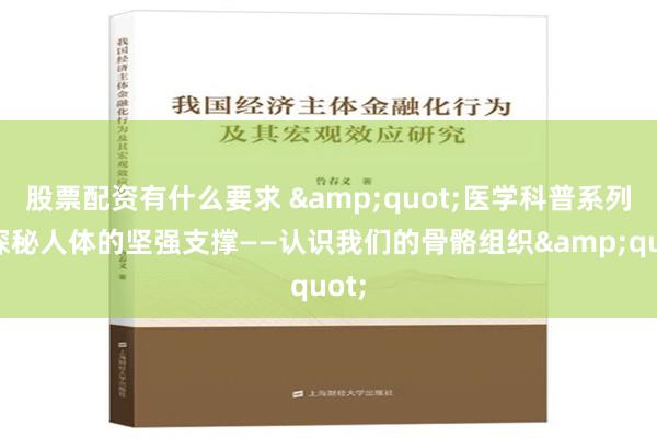   股票配资有什么要求 &quot;医学科普系列：探秘人体的坚强支撑——认识我们的骨骼组织&quot;