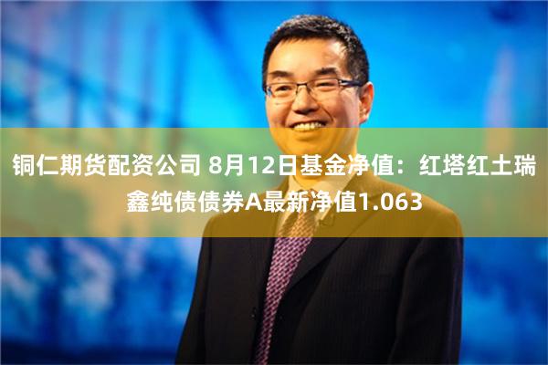   铜仁期货配资公司 8月12日基金净值：红塔红土瑞鑫纯债债券A最新净值1.063