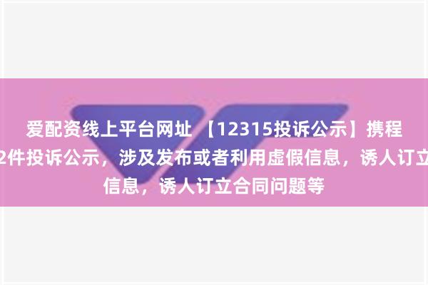 爱配资线上平台网址 【12315投诉公示】携程集团-S新增2件投诉公示，涉及发布或者利用虚假信息，诱人订立合同问题等