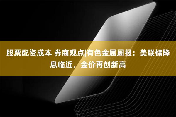   股票配资成本 券商观点|有色金属周报：美联储降息临近，金价再创新高