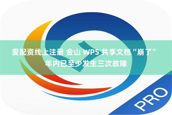   爱配资线上注册 金山 WPS 共享文档“崩了” 年内已至少发生三次故障