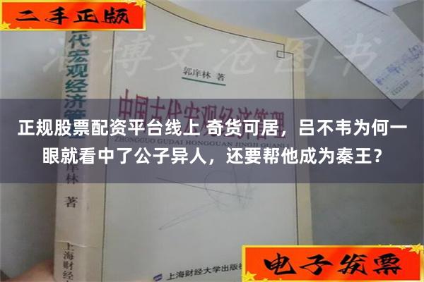 正规股票配资平台线上 奇货可居，吕不韦为何一眼就看中了公子异人，还要帮他成为秦王？