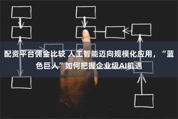 配资平台佣金比较 人工智能迈向规模化应用，“蓝色巨人”如何把握企业级AI机遇