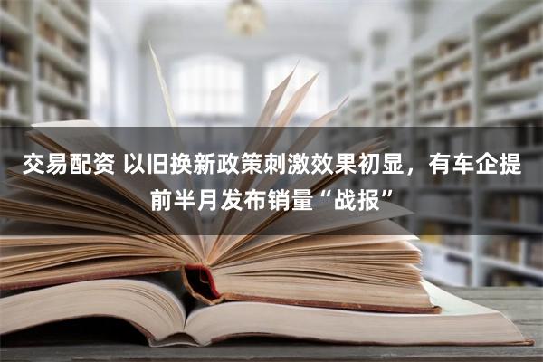 交易配资 以旧换新政策刺激效果初显，有车企提前半月发布销量“