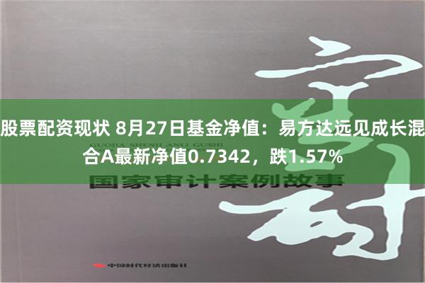 股票配资现状 8月27日基金净值：易方达远见成长混合A最新净值0.7342，跌1.57%