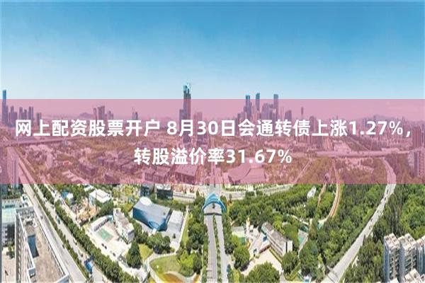 网上配资股票开户 8月30日会通转债上涨1.27%，转股溢价